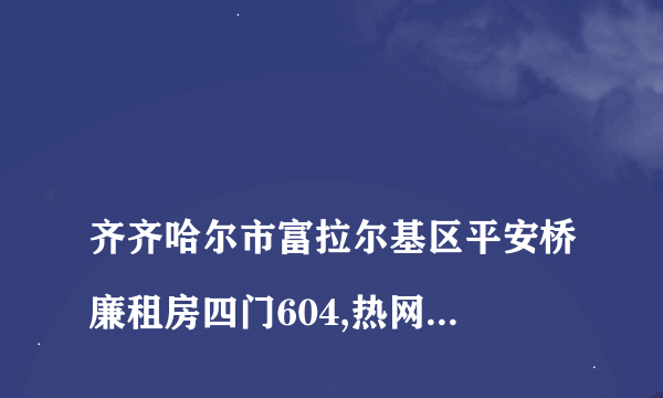 
齐齐哈尔市富拉尔基区平安桥廉租房四门604,热网费查询

