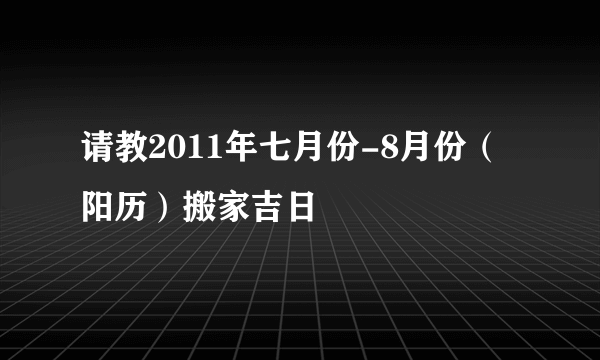 请教2011年七月份-8月份（阳历）搬家吉日