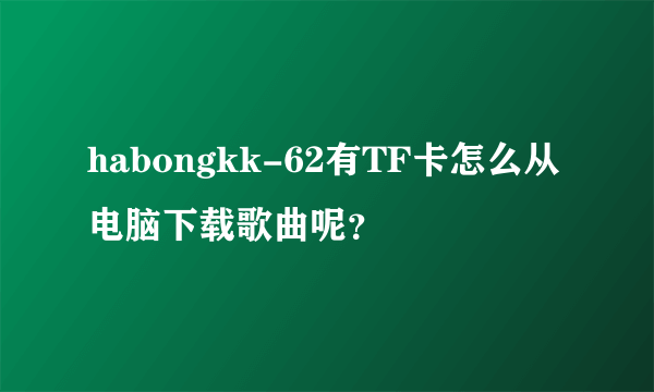 habongkk-62有TF卡怎么从电脑下载歌曲呢？