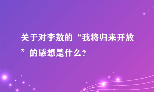 关于对李敖的“我将归来开放”的感想是什么？