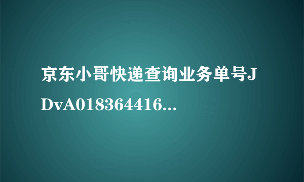 京东小哥快递查询业务单号JDvA01836441637到哪里了？