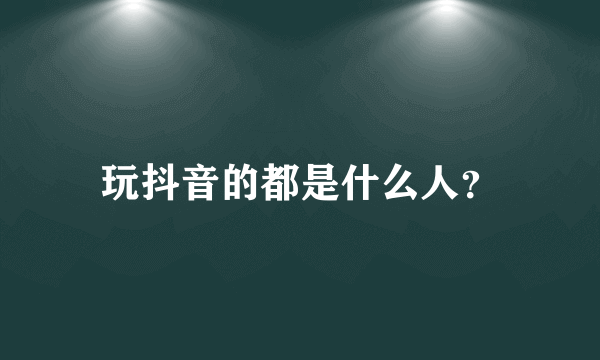 玩抖音的都是什么人？