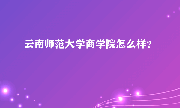 云南师范大学商学院怎么样？