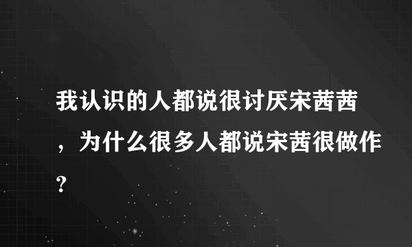 我认识的人都说很讨厌宋茜茜，为什么很多人都说宋茜很做作？