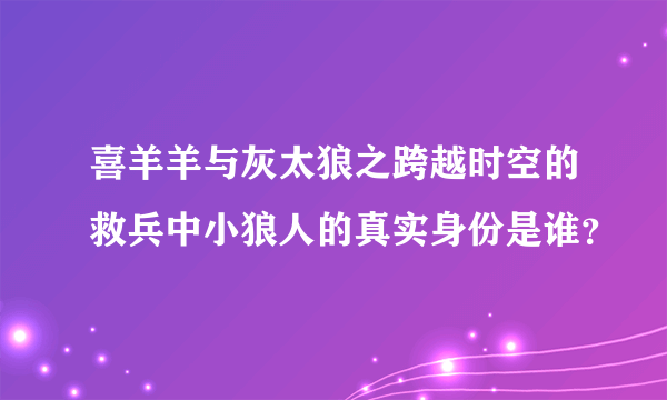 喜羊羊与灰太狼之跨越时空的救兵中小狼人的真实身份是谁？