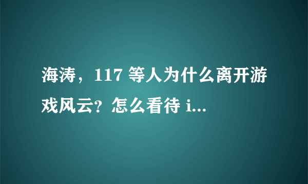 海涛，117 等人为什么离开游戏风云？怎么看待 imbatv 的未来