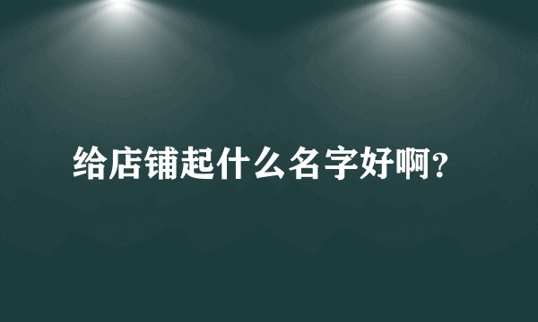 给店铺起什么名字好啊？