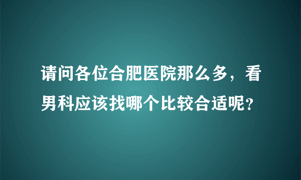 请问各位合肥医院那么多，看男科应该找哪个比较合适呢？