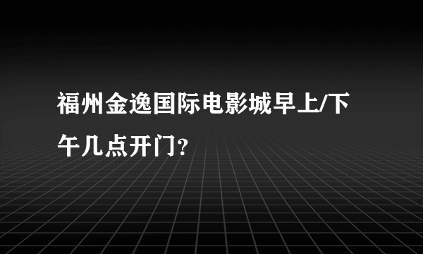 福州金逸国际电影城早上/下午几点开门？