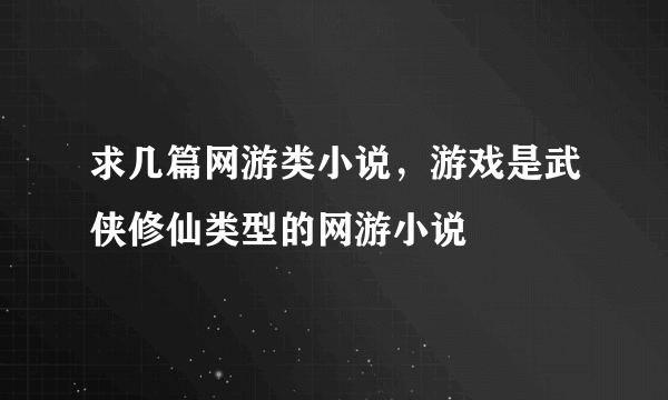 求几篇网游类小说，游戏是武侠修仙类型的网游小说