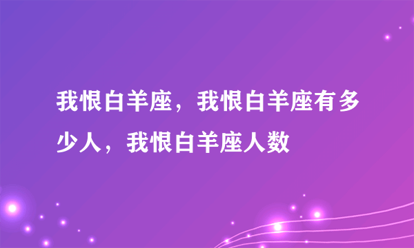 我恨白羊座，我恨白羊座有多少人，我恨白羊座人数