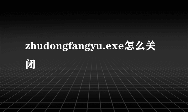 zhudongfangyu.exe怎么关闭