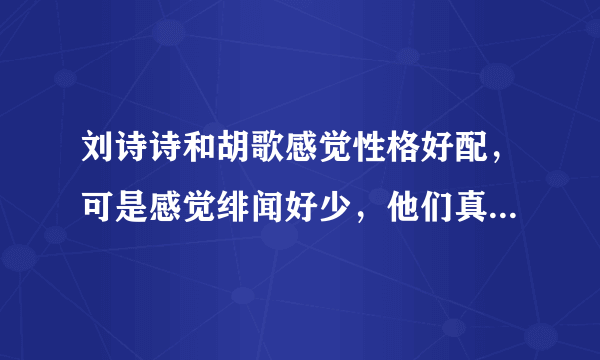 刘诗诗和胡歌感觉性格好配，可是感觉绯闻好少，他们真的只是同事关系吗？？除了胡歌还有谁配得上诗诗？