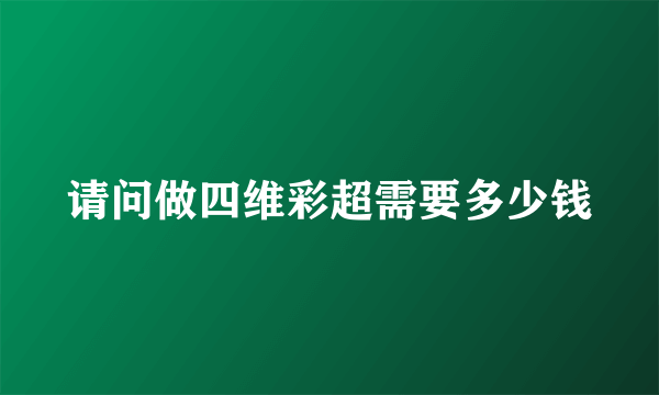 请问做四维彩超需要多少钱