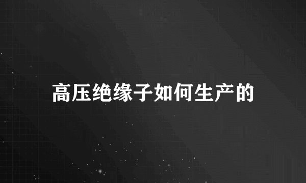 高压绝缘子如何生产的