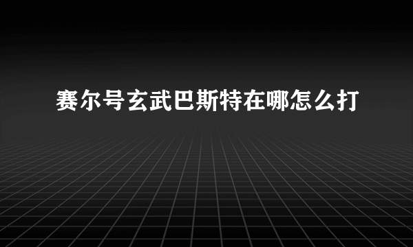 赛尔号玄武巴斯特在哪怎么打