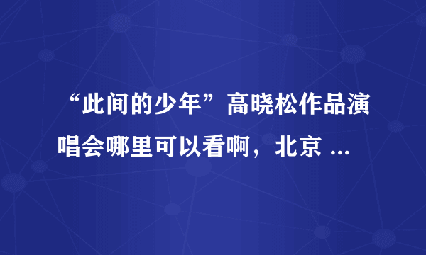 “此间的少年”高晓松作品演唱会哪里可以看啊，北京 上海 南京是不是都结束了啊？请问下一站是哪里