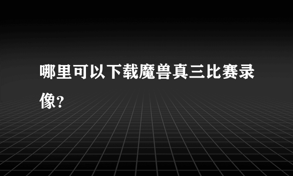 哪里可以下载魔兽真三比赛录像？