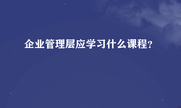 企业管理层应学习什么课程？