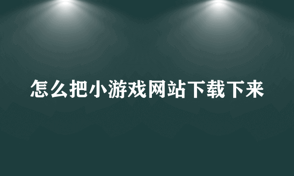 怎么把小游戏网站下载下来