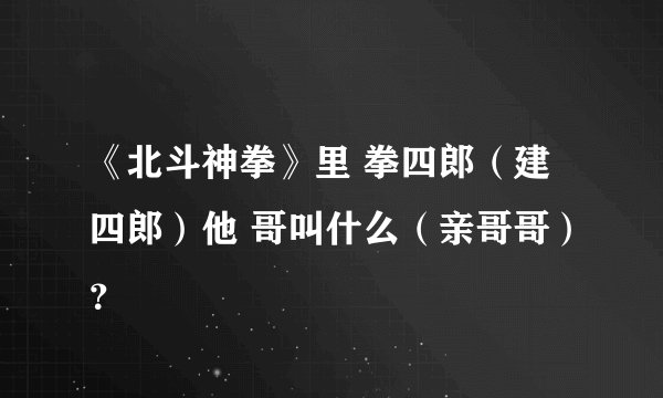 《北斗神拳》里 拳四郎（建四郎）他 哥叫什么（亲哥哥）？