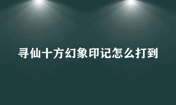 寻仙十方幻象印记怎么打到