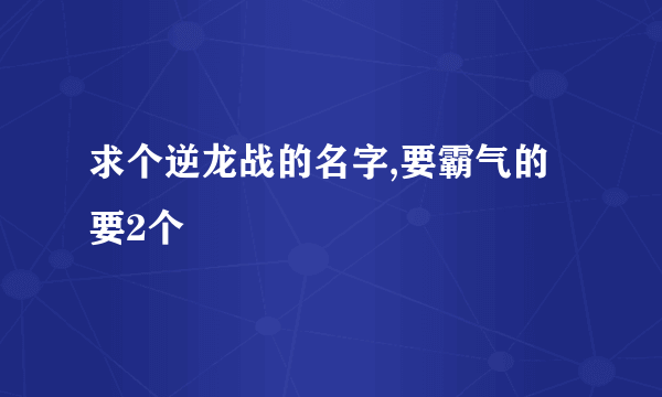 求个逆龙战的名字,要霸气的要2个