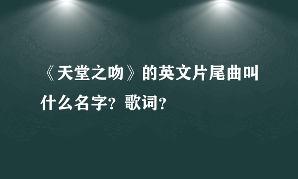 《天堂之吻》的英文片尾曲叫什么名字？歌词？