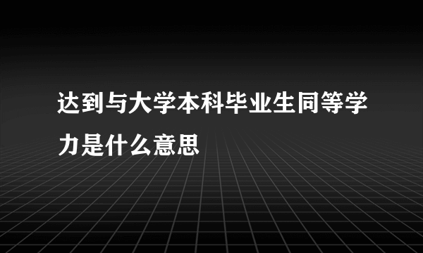 达到与大学本科毕业生同等学力是什么意思