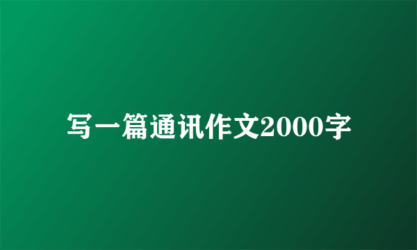 写一篇通讯作文2000字