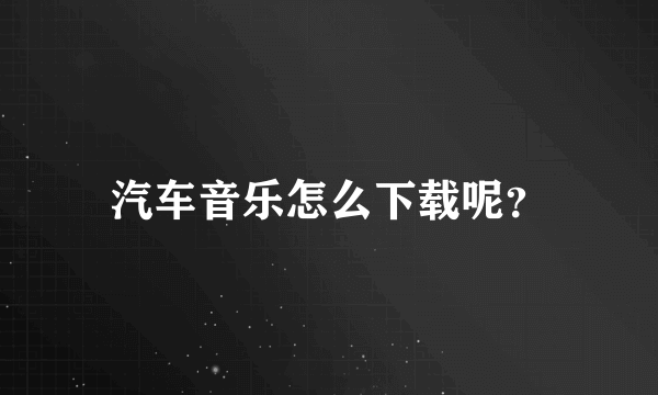 汽车音乐怎么下载呢？