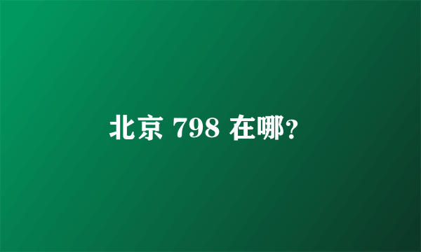 北京 798 在哪？