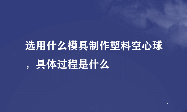 选用什么模具制作塑料空心球，具体过程是什么