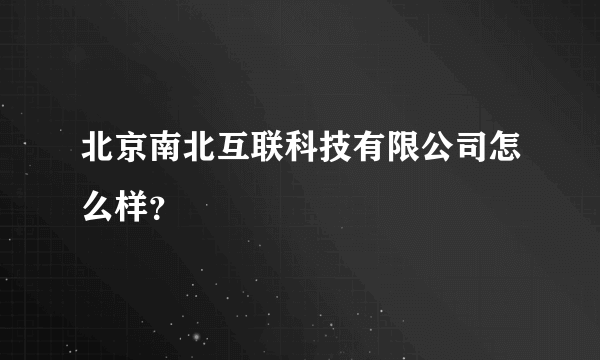 北京南北互联科技有限公司怎么样？