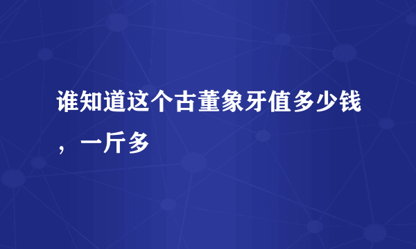 谁知道这个古董象牙值多少钱，一斤多