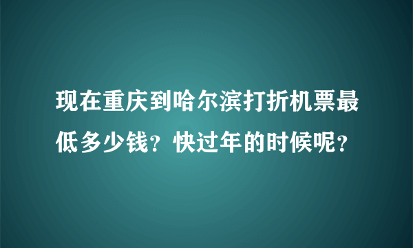 现在重庆到哈尔滨打折机票最低多少钱？快过年的时候呢？