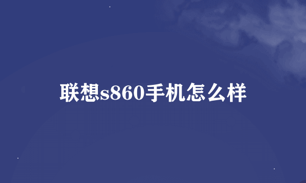 联想s860手机怎么样