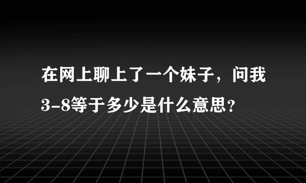 在网上聊上了一个妹子，问我3-8等于多少是什么意思？