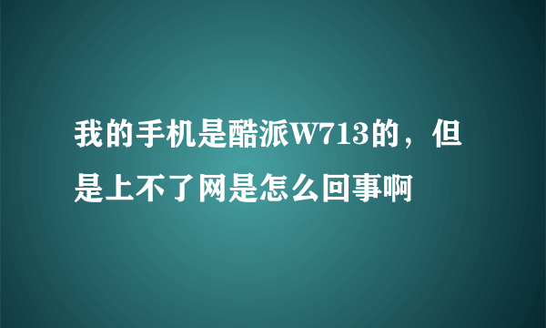 我的手机是酷派W713的，但是上不了网是怎么回事啊