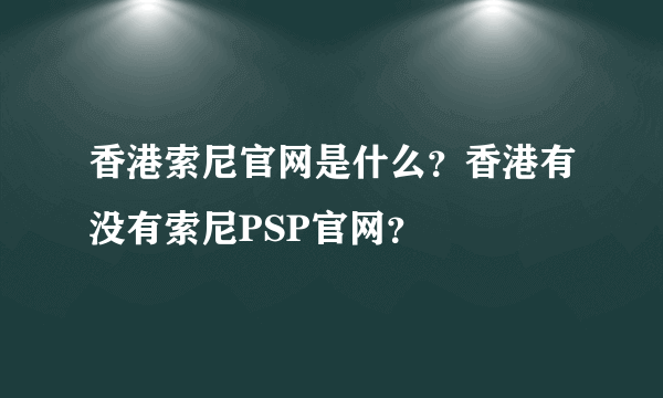 香港索尼官网是什么？香港有没有索尼PSP官网？