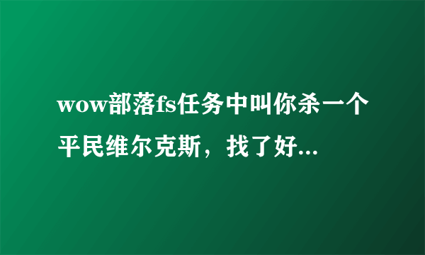 wow部落fs任务中叫你杀一个平民维尔克斯，找了好久找不到，到底刷在哪啊，具体点~