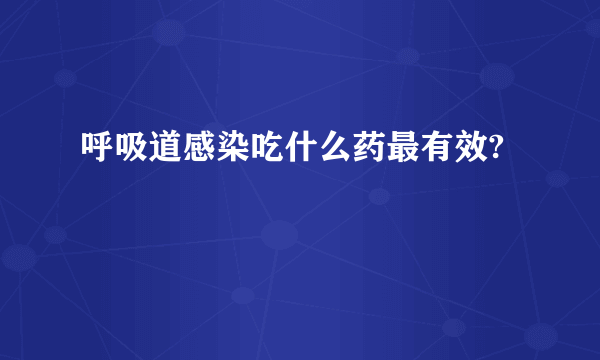 呼吸道感染吃什么药最有效?