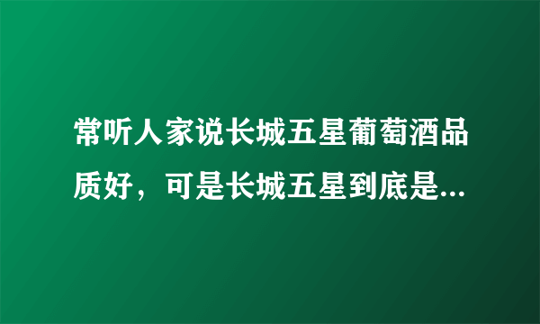 常听人家说长城五星葡萄酒品质好，可是长城五星到底是哪一款酒呢？