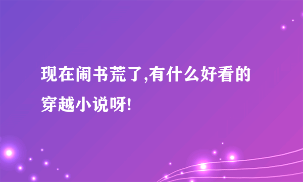 现在闹书荒了,有什么好看的穿越小说呀!