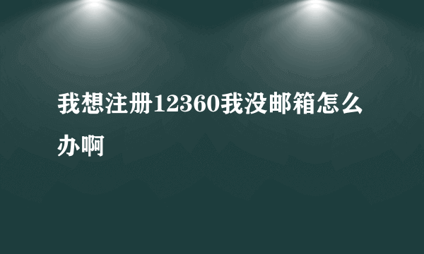 我想注册12360我没邮箱怎么办啊