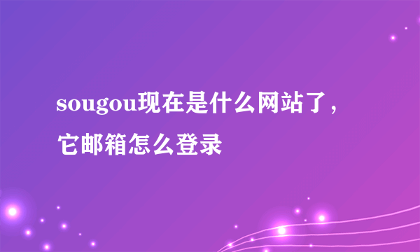 sougou现在是什么网站了，它邮箱怎么登录