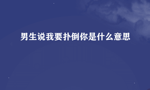 男生说我要扑倒你是什么意思