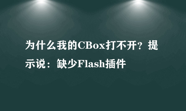 为什么我的CBox打不开？提示说：缺少Flash插件