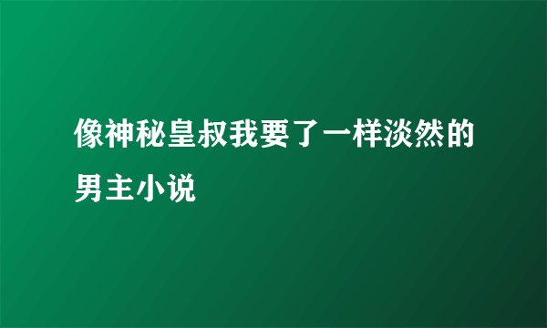 像神秘皇叔我要了一样淡然的男主小说