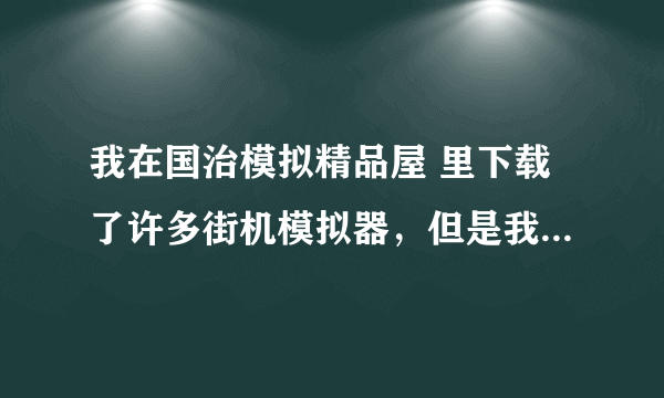 我在国治模拟精品屋 里下载了许多街机模拟器，但是我不会，谁教下？